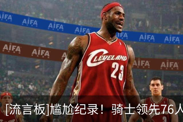 [流言板]尴尬纪录！骑士领先76人29分被翻，创造队史被逆转最大分差